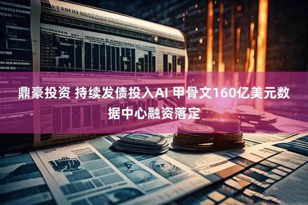 鼎豪投资 持续发债投入AI 甲骨文160亿美元数据中心融资落定