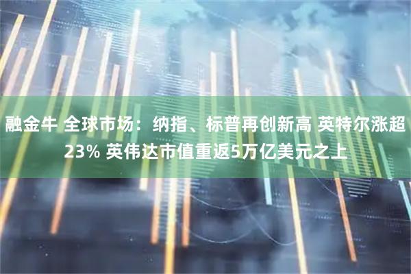 融金牛 全球市场：纳指、标普再创新高 英特尔涨超23% 英伟达市值重返5万亿美元之上